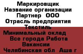 Маркировщик › Название организации ­ Партнер, ООО › Отрасль предприятия ­ Текстиль › Минимальный оклад ­ 1 - Все города Работа » Вакансии   . Челябинская обл.,Аша г.